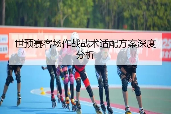 世预赛客场作战战术适配方案深度分析