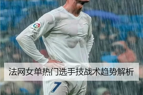 法网女单热门选手技战术趋势解析
