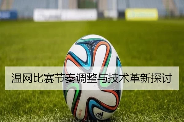 温网比赛节奏调整与技术革新探讨