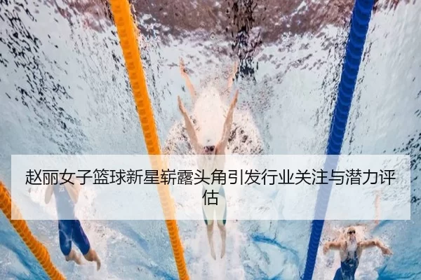 赵丽女子篮球新星崭露头角引发行业关注与潜力评估